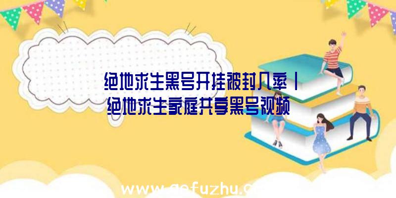 「绝地求生黑号开挂被封几率」|绝地求生家庭共享黑号视频